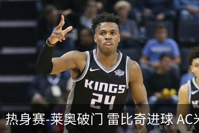 热身赛-莱奥破门 雷比奇进球 AC米兰5-0客场大捷