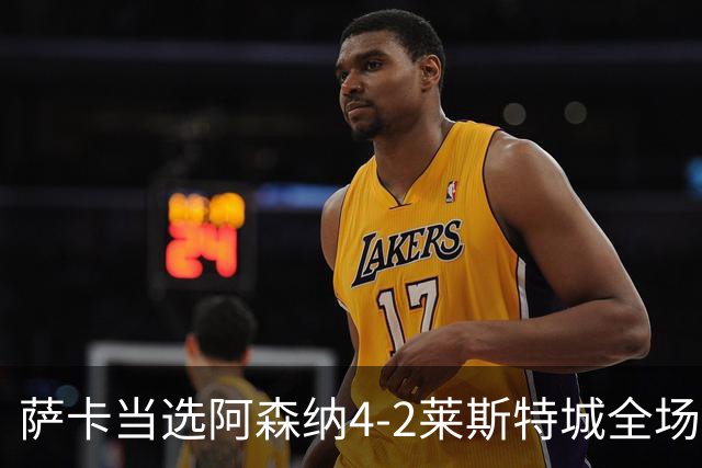 萨卡当选阿森纳4-2莱斯特城全场最佳球员