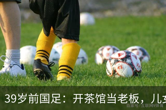 39岁前国足：开茶馆当老板，儿女双全财富自由，妻子是黄圣依朋友