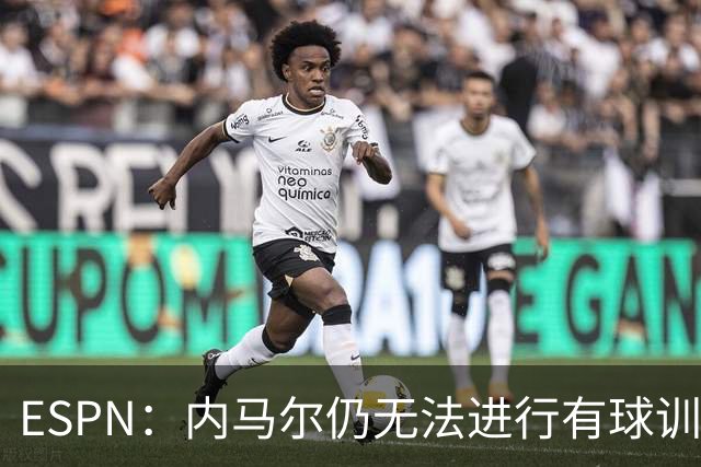 ESPN：内马尔仍无法进行有球训练，可能对阵海地时才会进入大名单