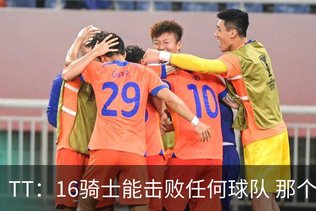 TT：16骑士能击败任何球队 那个冠军是整个体育史最伟大的冠军